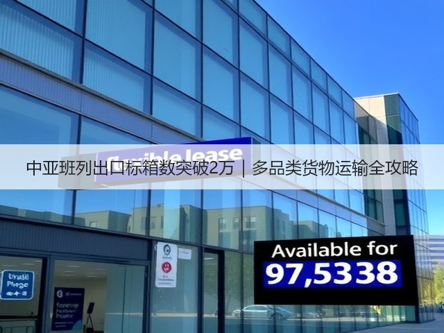 中亚班列出口标箱数突破2万|多品类货物运输全攻略(图3) 中亚班列出口标箱数突破2万|多品类货物运输全攻略(图3)