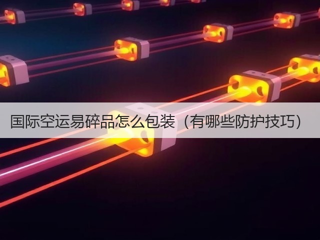 国际空运易碎品怎么包装(有哪些防护技巧)(图3) 国际空运易碎品怎么包装(有哪些防护技巧)(图3)