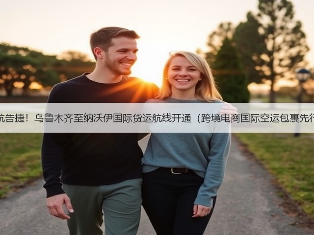 首航告捷！乌鲁木齐至纳沃伊国际货运航线开通（跨境电商国际空运包裹先行）(图3)