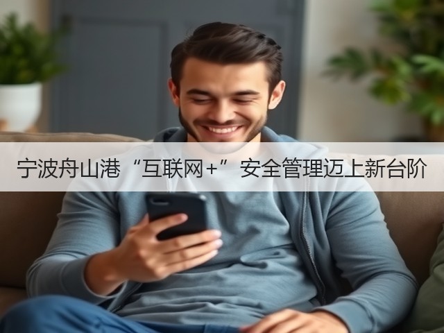 宁波舟山港“互联网+”安全管理迈上新台阶(图3) 宁波舟山港“互联网+”安全管理迈上新台阶(图3)