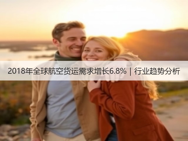 2018年全球航空货运需求增长6.8%|行业趋势分析(图3) 2018年全球航空货运需求增长6.8%|行业趋势分析(图3)