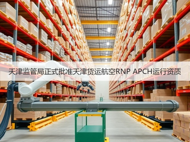 天津监管局正式批准天津货运航空RNP APCH运行资质(图2) 天津监管局正式批准天津货运航空RNP APCH运行资质(图2)