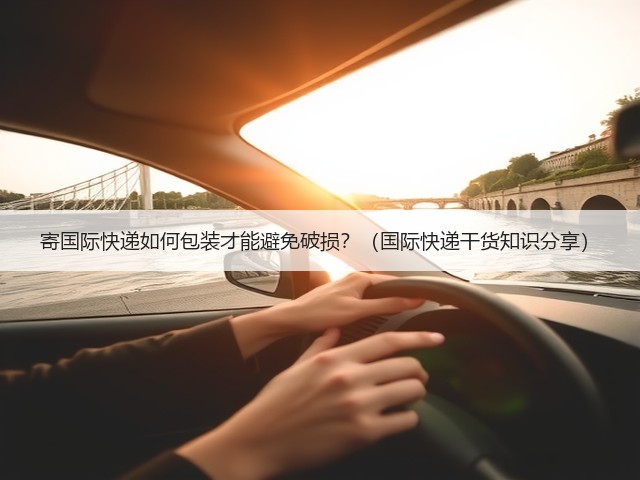 寄国际快递如何包装才能避免破损?(国际快递干货知识分享)(图3) 寄国际快递如何包装才能避免破损?(国际快递干货知识分享)(图3)