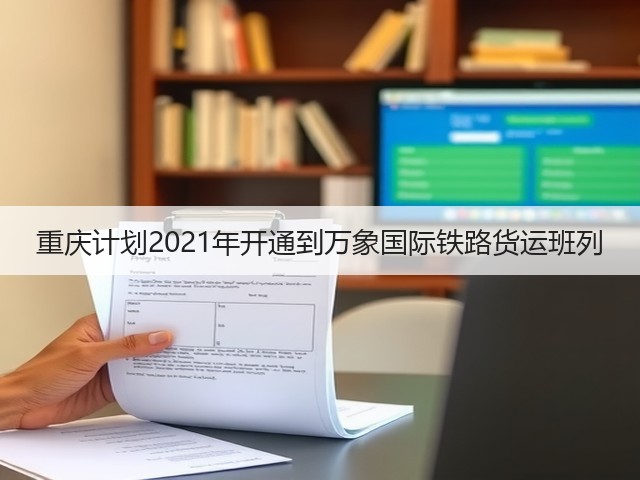重庆计划2021年开通到万象国际铁路货运班列(图3) 重庆计划2021年开通到万象国际铁路货运班列(图3)
