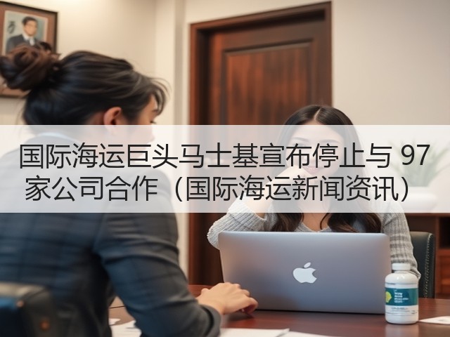 国际海运巨头马士基宣布停止与 97 家公司合作（国际海运新闻资讯）(图3)
