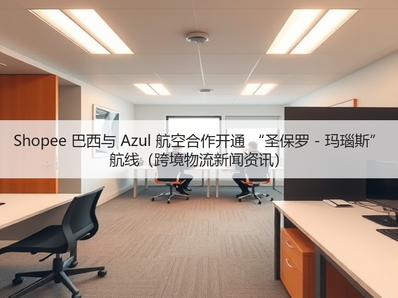 Shopee 巴西与 Azul 航空合作开通 “圣保罗 - 玛瑙斯” 航线（跨境物流新闻资讯）