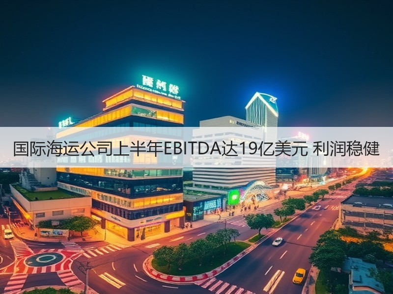 国际海运公司上半年EBITDA达19亿美元 利润稳健 国际海运公司上半年EBITDA达19亿美元 利润稳健