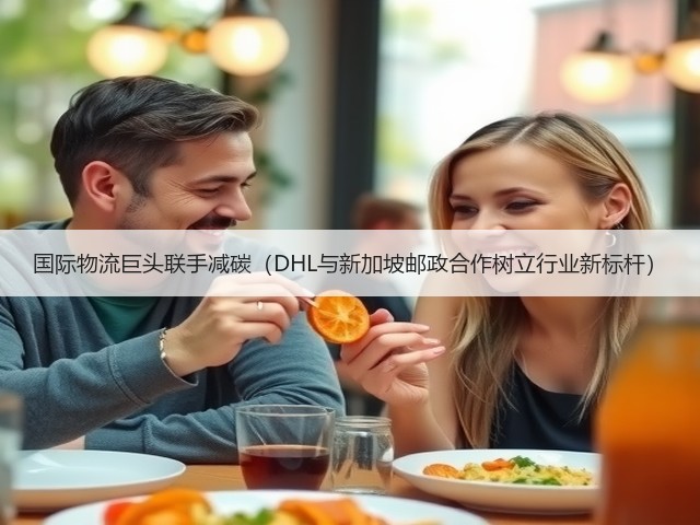 国际物流巨头联手减碳（DHL与新加坡邮政合作树立行业新标杆）(图1)