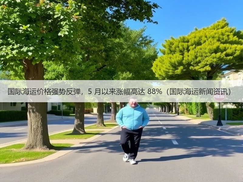 国际海运价格强势反弹,5 月以来涨幅高达 88%(国际海运新闻资讯) 国际海运价格强势反弹,5 月以来涨幅高达 88%(国际海运新闻资讯)