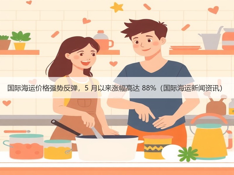国际海运价格强势反弹,5 月以来涨幅高达 88%(国际海运新闻资讯) 国际海运价格强势反弹,5 月以来涨幅高达 88%(国际海运新闻资讯)