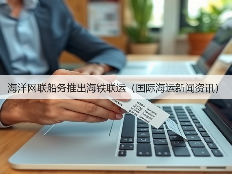 海洋网联船务推出海铁联运（国际海运新闻资讯）