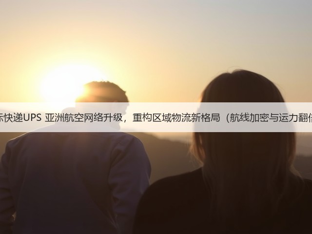 国际快递UPS 亚洲航空网络升级,重构区域物流新格局(航线加密与运力翻倍)(图2) 国际快递UPS 亚洲航空网络升级,重构区域物流新格局(航线加密与运力翻倍)(图2)