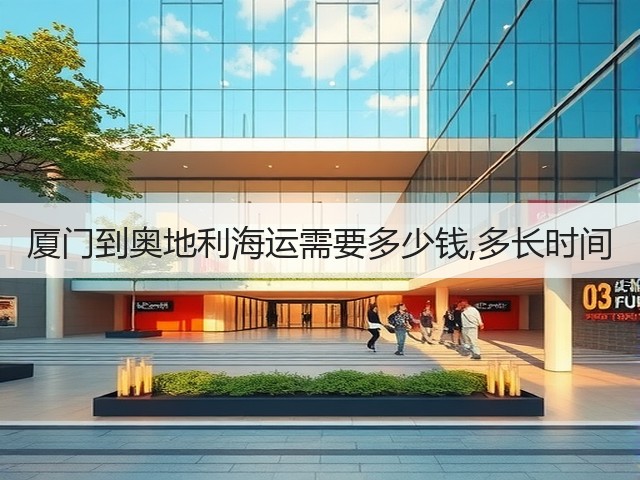 厦门到奥地利海运需要多少钱,多长时间(图1)