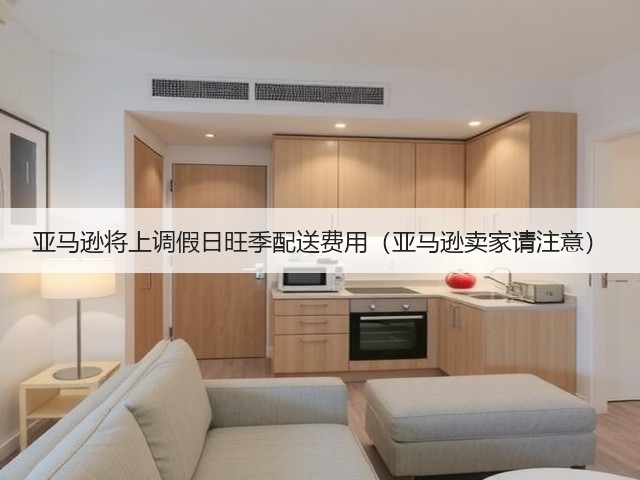 亚马逊将上调假日旺季配送费用(亚马逊卖家请注意)(图2) 亚马逊将上调假日旺季配送费用(亚马逊卖家请注意)(图2)