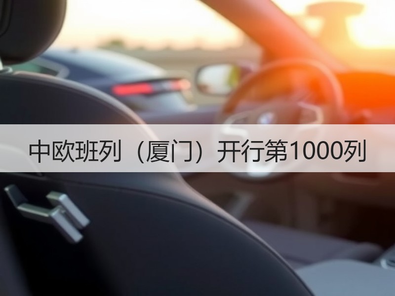 中欧班列（厦门）开行第1000列
