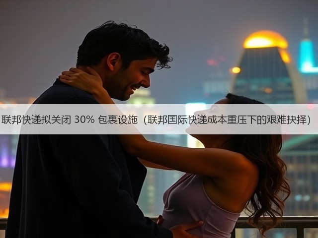 联邦快递拟关闭 30% 包裹设施(联邦国际快递成本重压下的艰难抉择)(图3) 联邦快递拟关闭 30% 包裹设施(联邦国际快递成本重压下的艰难抉择)(图3)