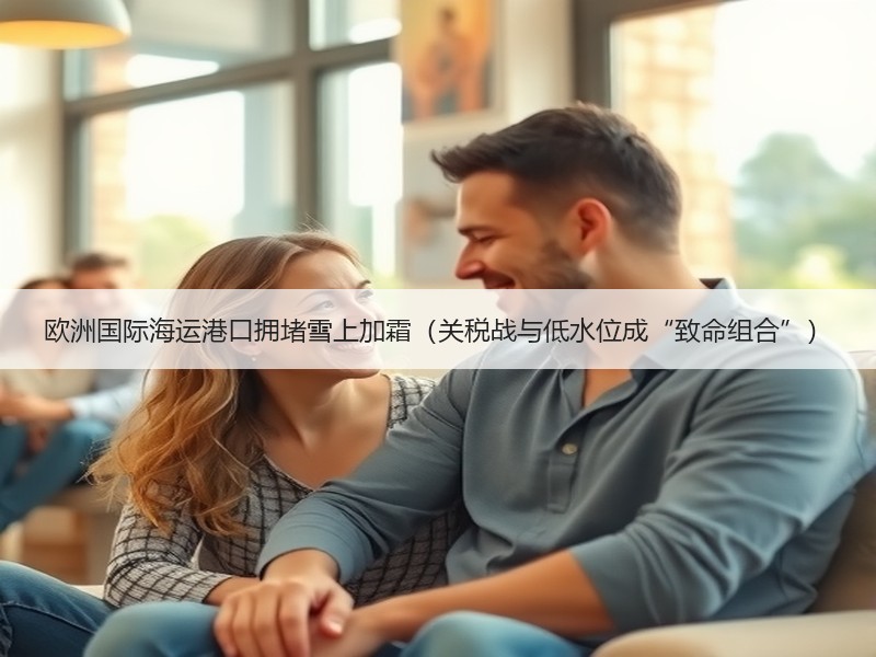 欧洲国际海运港口拥堵雪上加霜（关税战与低水位成“致命组合”）