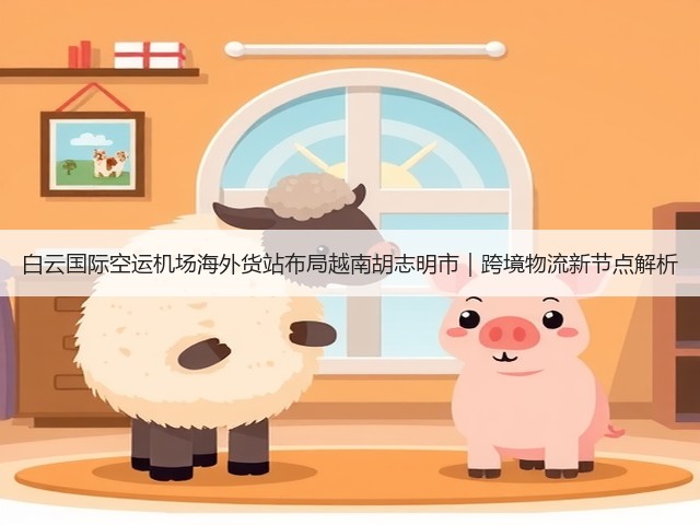 白云国际空运机场海外货站布局越南胡志明市|跨境物流新节点解析(图1) 白云国际空运机场海外货站布局越南胡志明市|跨境物流新节点解析(图1)