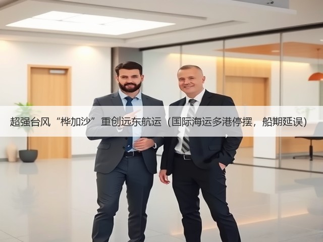 超强台风“桦加沙”重创远东航运(国际海运多港停摆,船期延误)(图2) 超强台风“桦加沙”重创远东航运(国际海运多港停摆,船期延误)(图2)