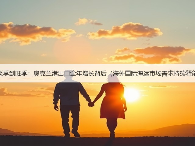 从淡季到旺季:奥克兰港出口全年增长背后(海外国际海运市场需求持续释能)(图1) 从淡季到旺季:奥克兰港出口全年增长背后(海外国际海运市场需求持续释能)(图1)