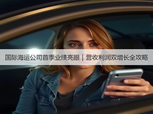 国际海运公司首季业绩亮眼|营收利润双增长全攻略(图2) 国际海运公司首季业绩亮眼|营收利润双增长全攻略(图2)