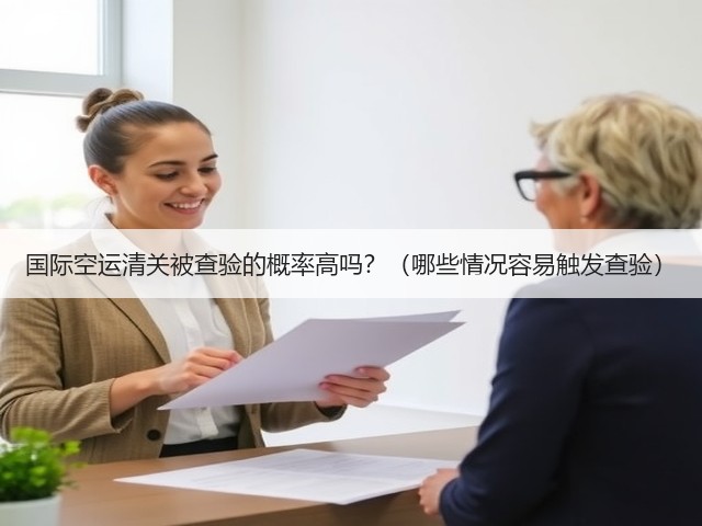 国际空运清关被查验的概率高吗?(哪些情况容易触发查验)(图3) 国际空运清关被查验的概率高吗?(哪些情况容易触发查验)(图3)