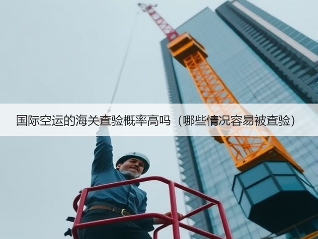 国际空运的海关查验概率高吗(哪些情况容易被查验)(图2) 国际空运的海关查验概率高吗(哪些情况容易被查验)(图2)