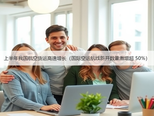 上半年我国航空货运高速增长(国际空运航线新开数量激增超 50%)(图2) 上半年我国航空货运高速增长(国际空运航线新开数量激增超 50%)(图2)