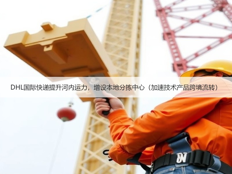 DHL国际快递提升河内运力,增设本地分拣中心(加速技术产品跨境流转) DHL国际快递提升河内运力,增设本地分拣中心(加速技术产品跨境流转)