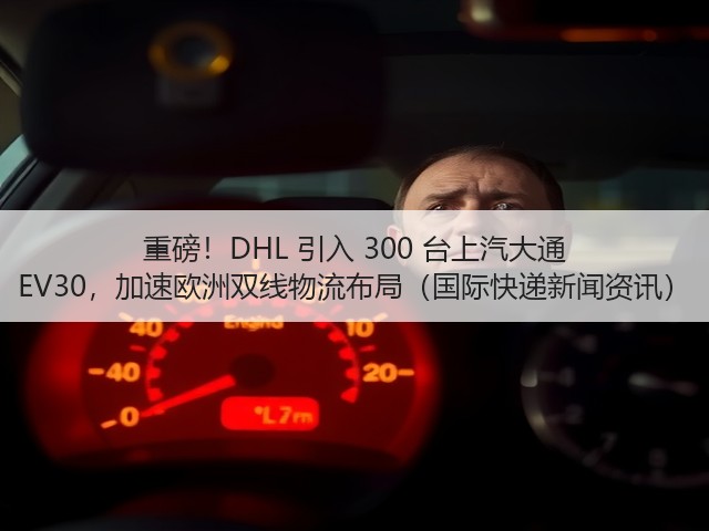 重磅!DHL 引入 300 台上汽大通 EV30,加速欧洲双线物流布局(国际快递新闻资讯)(图2) 重磅!DHL 引入 300 台上汽大通 EV30,加速欧洲双线物流布局(国际快递新闻资讯)(图2)