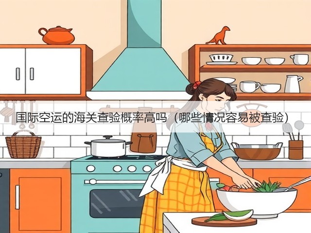 国际空运的海关查验概率高吗(哪些情况容易被查验)(图3) 国际空运的海关查验概率高吗(哪些情况容易被查验)(图3)