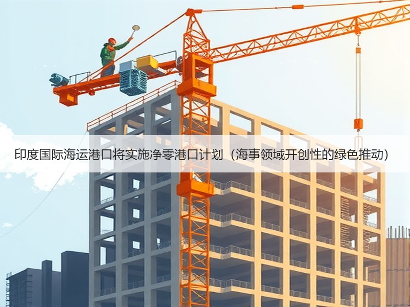 印度国际海运港口将实施净零港口计划（海事领域开创性的绿色推动）