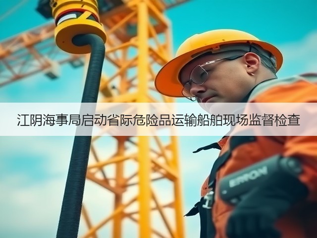 江阴海事局启动省际危险品运输船舶现场监督检查(图2) 江阴海事局启动省际危险品运输船舶现场监督检查(图2)