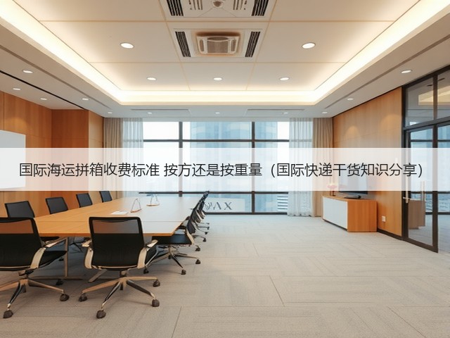 国际海运拼箱收费标准 按方还是按重量(国际快递干货知识分享)(图2) 国际海运拼箱收费标准 按方还是按重量(国际快递干货知识分享)(图2)