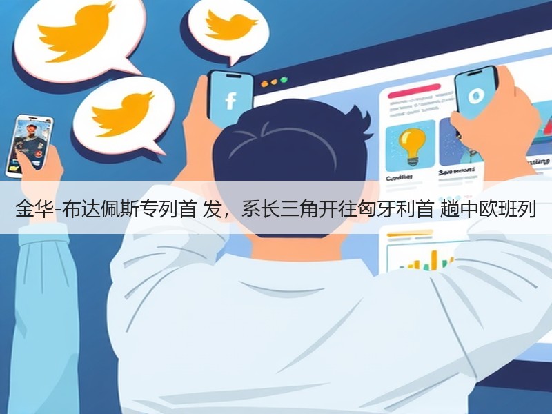 金华-布达佩斯专列首 发，系长三角开往匈牙利首 趟中欧班列