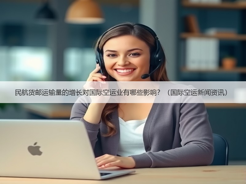 民航货邮运输量的增长对国际空运业有哪些影响?(国际空运新闻资讯) 民航货邮运输量的增长对国际空运业有哪些影响?(国际空运新闻资讯)