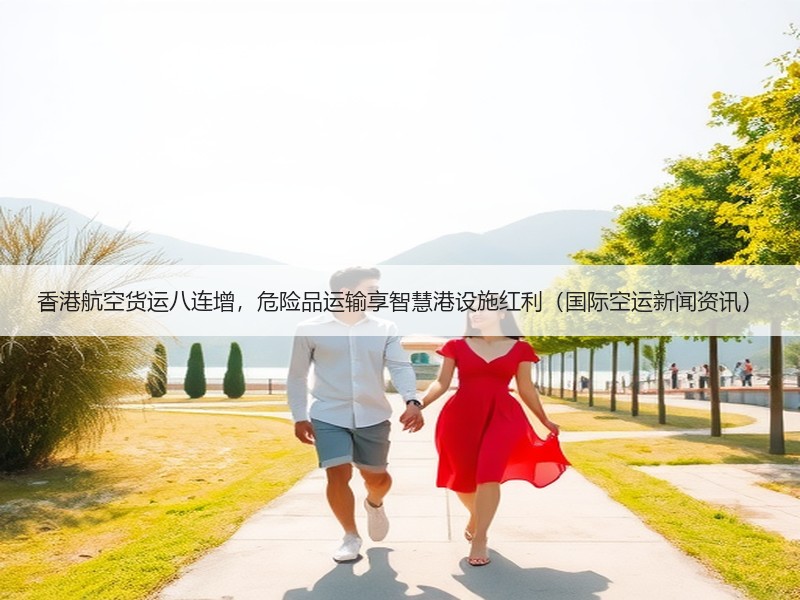 香港航空货运八连增,危险品运输享智慧港设施红利(国际空运新闻资讯) 香港航空货运八连增,危险品运输享智慧港设施红利(国际空运新闻资讯)