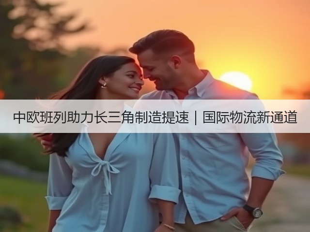 中欧班列助力长三角制造提速|国际物流新通道(图2) 中欧班列助力长三角制造提速|国际物流新通道(图2)