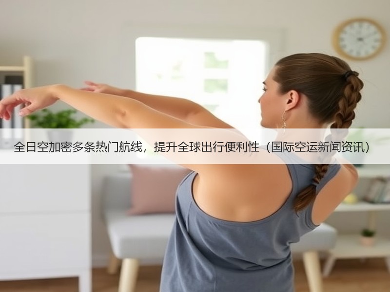 全日空加密多条热门航线，提升全球出行便利性（国际空运新闻资讯）