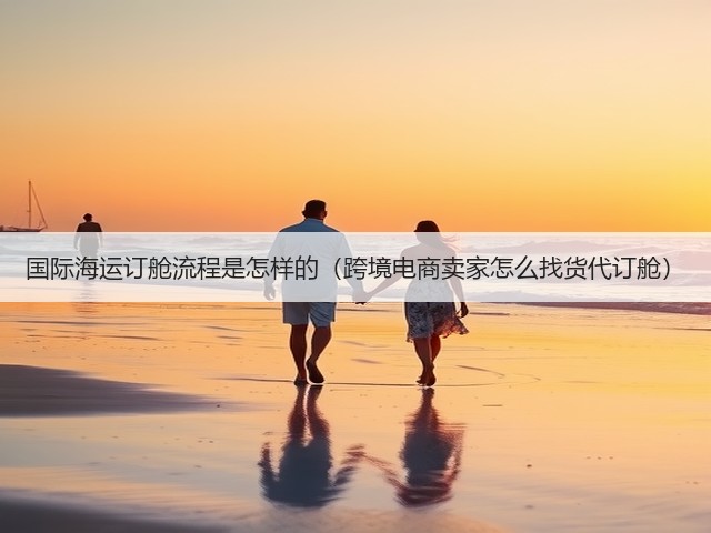国际海运订舱流程是怎样的(跨境电商卖家怎么找货代订舱)(图3) 国际海运订舱流程是怎样的(跨境电商卖家怎么找货代订舱)(图3)