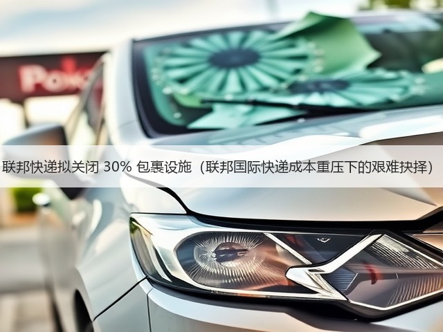 联邦快递拟关闭 30% 包裹设施(联邦国际快递成本重压下的艰难抉择)(图1) 联邦快递拟关闭 30% 包裹设施(联邦国际快递成本重压下的艰难抉择)(图1)