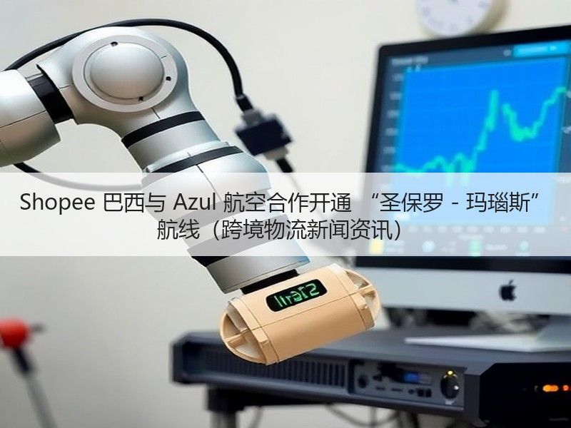 Shopee 巴西与 Azul 航空合作开通 “圣保罗 - 玛瑙斯” 航线（跨境物流新闻资讯）
