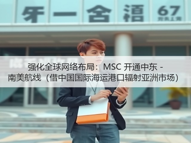强化全球网络布局:MSC 开通中东 - 南美航线(借中国国际海运港口辐射亚洲市场)(图3) 强化全球网络布局:MSC 开通中东 - 南美航线(借中国国际海运港口辐射亚洲市场)(图3)