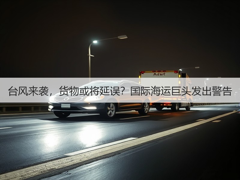 台风来袭,货物或将延误?国际海运巨头发出警告 台风来袭,货物或将延误?国际海运巨头发出警告