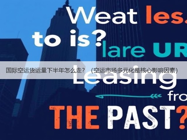 国际空运货运量下半年怎么走?(空运市场多元化是核心影响因素)(图2) 国际空运货运量下半年怎么走?(空运市场多元化是核心影响因素)(图2)
