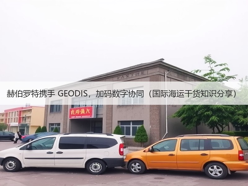 赫伯罗特携手 GEODIS,加码数字协同(国际海运干货知识分享) 赫伯罗特携手 GEODIS,加码数字协同(国际海运干货知识分享)