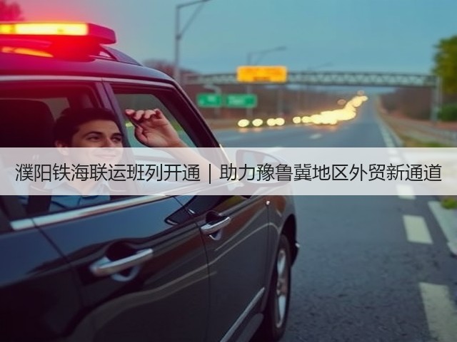 濮阳铁海联运班列开通|助力豫鲁冀地区外贸新通道(图1) 濮阳铁海联运班列开通|助力豫鲁冀地区外贸新通道(图1)