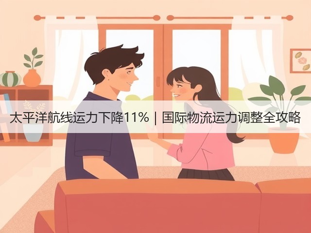太平洋航线运力下降11%|国际物流运力调整全攻略(图3) 太平洋航线运力下降11%|国际物流运力调整全攻略(图3)