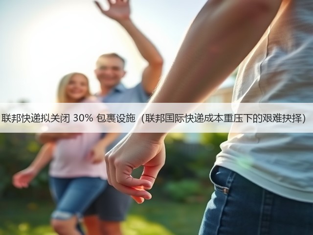 联邦快递拟关闭 30% 包裹设施(联邦国际快递成本重压下的艰难抉择)(图2) 联邦快递拟关闭 30% 包裹设施(联邦国际快递成本重压下的艰难抉择)(图2)