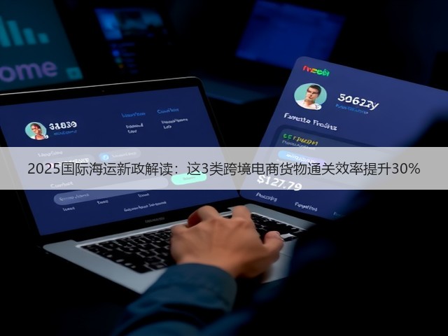 2025国际海运新政解读:这3类跨境电商货物通关效率提升30%(图2) 2025国际海运新政解读:这3类跨境电商货物通关效率提升30%(图2)